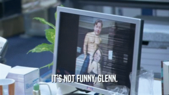IT'S NOT FUNNY, GLENN.
  