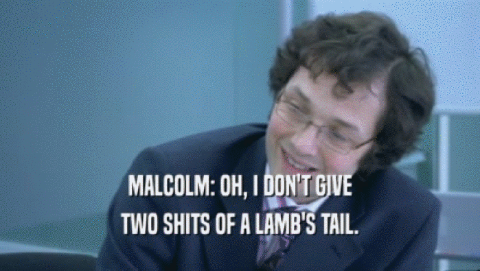 MALCOLM: OH, I DON'T GIVE TWO SHITS OF A LAMB'S TAIL. 