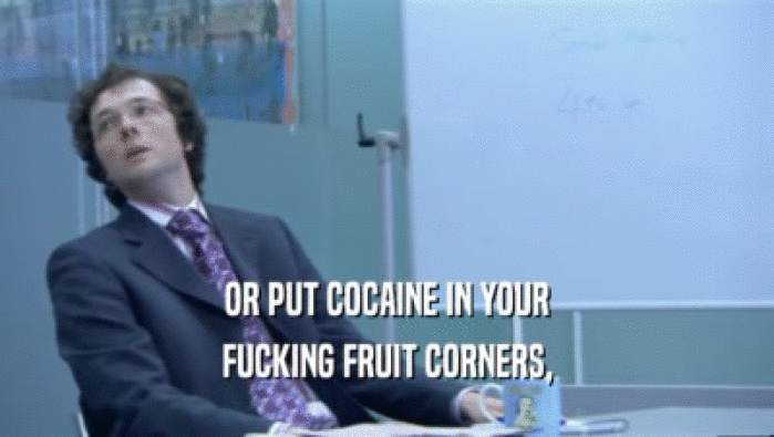 OR PUT COCAINE IN YOUR FUCKING FRUIT CORNERS, 
