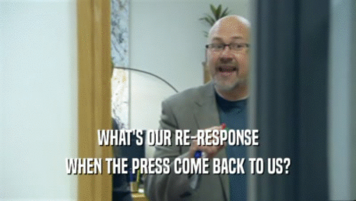 WHAT'S OUR RE-RESPONSE WHEN THE PRESS COME BACK TO US? 
