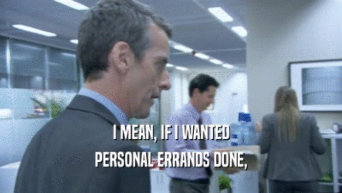 I MEAN, IF I WANTED PERSONAL ERRANDS DONE, 