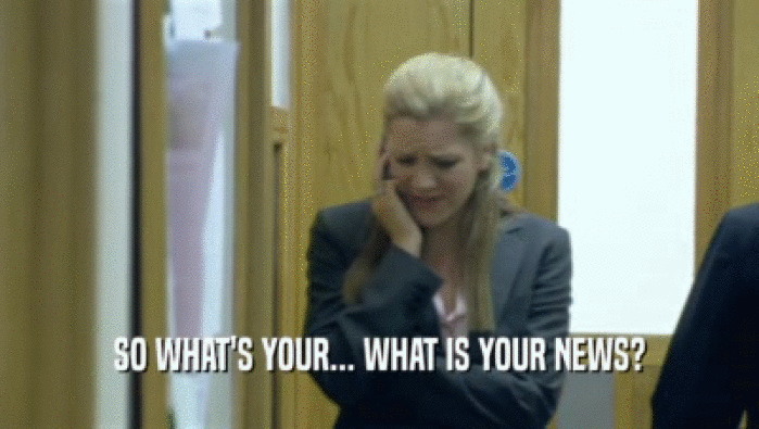 SO WHAT'S YOUR... WHAT IS YOUR NEWS?  