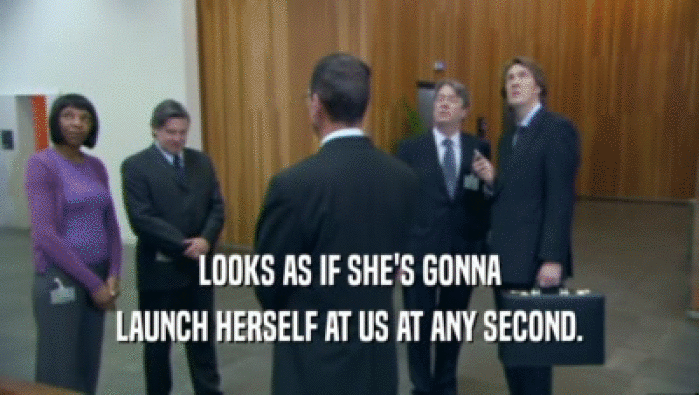 LOOKS AS IF SHE'S GONNA LAUNCH HERSELF AT US AT ANY SECOND. 