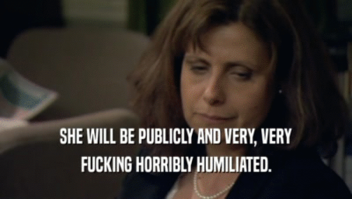 SHE WILL BE PUBLICLY AND VERY, VERY FUCKING HORRIBLY HUMILIATED. 