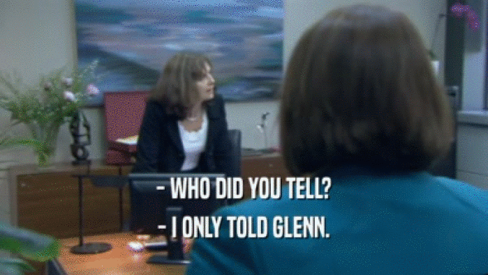 - WHO DID YOU TELL? - I ONLY TOLD GLENN. 