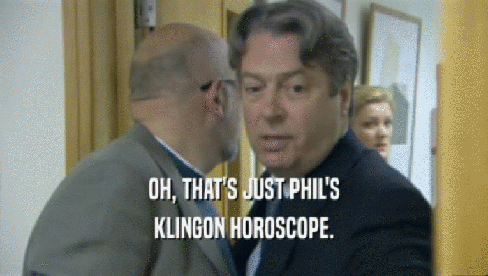 OH, THAT'S JUST PHIL'S
 KLINGON HOROSCOPE.
 
