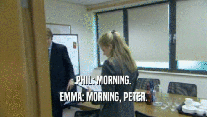PHIL: MORNING.
 EMMA: MORNING, PETER.
 