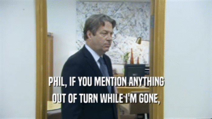 PHIL, IF YOU MENTION ANYTHING
 OUT OF TURN WHILE I'M GONE,
 