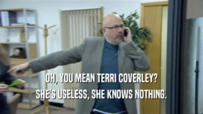 OH, YOU MEAN TERRI COVERLEY? SHE'S USELESS, SHE KNOWS NOTHING. 