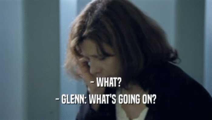 - WHAT?
 - GLENN: WHAT'S GOING ON?
 