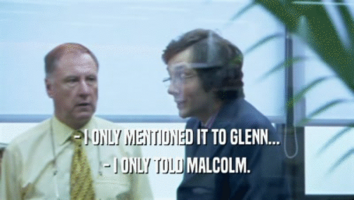 - I ONLY MENTIONED IT TO GLENN... - I ONLY TOLD MALCOLM. 