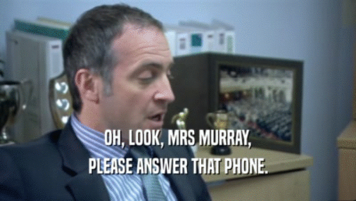 OH, LOOK, MRS MURRAY, PLEASE ANSWER THAT PHONE. 