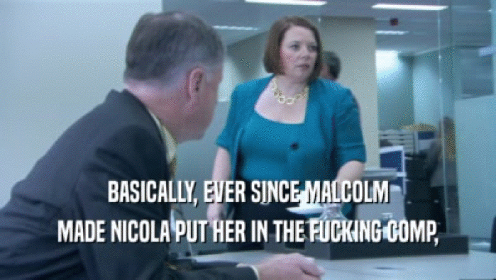 BASICALLY, EVER SINCE MALCOLM MADE NICOLA PUT HER IN THE FUCKING COMP, 