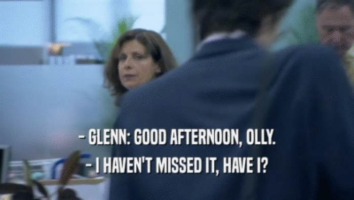 - GLENN: GOOD AFTERNOON, OLLY.
 - I HAVEN'T MISSED IT, HAVE I?
 