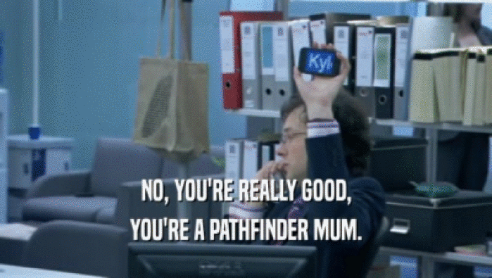 NO, YOU'RE REALLY GOOD, YOU'RE A PATHFINDER MUM. 