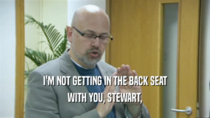 I'M NOT GETTING IN THE BACK SEAT WITH YOU, STEWART, 