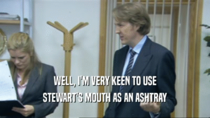 WELL, I'M VERY KEEN TO USE
 STEWART'S MOUTH AS AN ASHTRAY
 