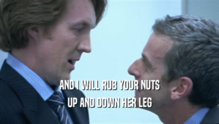 AND I WILL RUB YOUR NUTS
 UP AND DOWN HER LEG
 