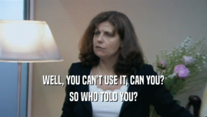 WELL, YOU CAN'T USE IT, CAN YOU? SO WHO TOLD YOU? 