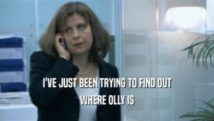 I'VE JUST BEEN TRYING TO FIND OUT
 WHERE OLLY IS
 
