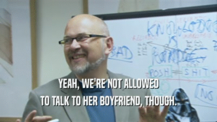YEAH, WE'RE NOT ALLOWED TO TALK TO HER BOYFRIEND, THOUGH. 