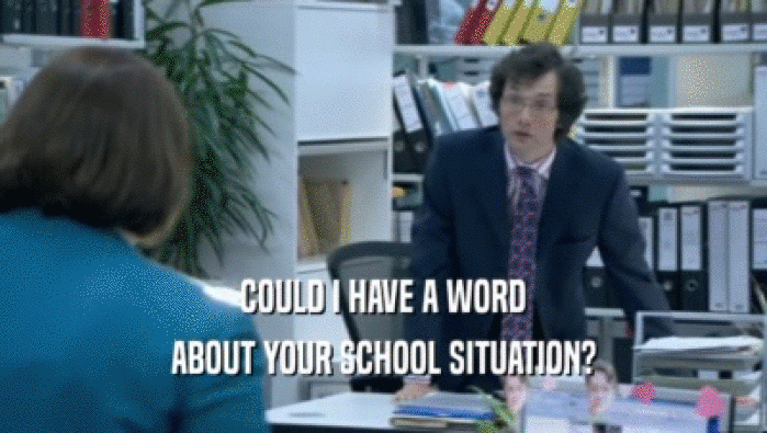 COULD I HAVE A WORD ABOUT YOUR SCHOOL SITUATION? 