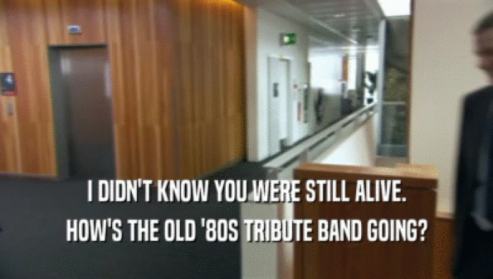 I DIDN'T KNOW YOU WERE STILL ALIVE. HOW'S THE OLD '80S TRIBUTE BAND GOING? 