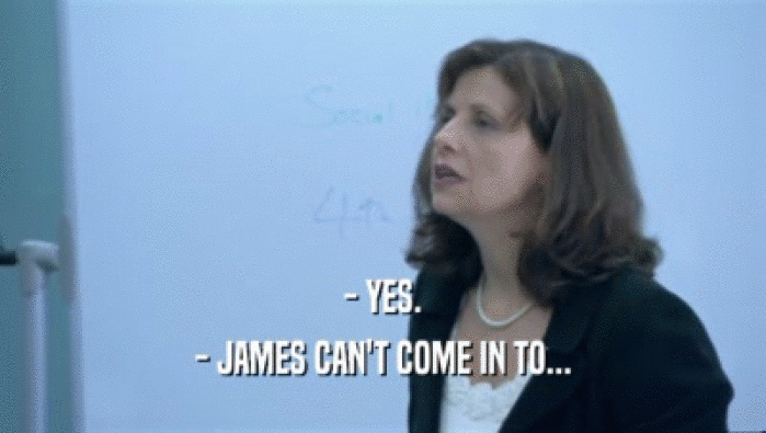 - YES. - JAMES CAN'T COME IN TO... 