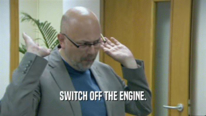 SWITCH OFF THE ENGINE.  