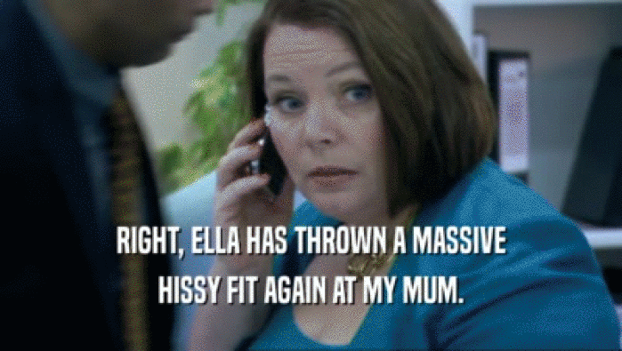 RIGHT, ELLA HAS THROWN A MASSIVE HISSY FIT AGAIN AT MY MUM. 