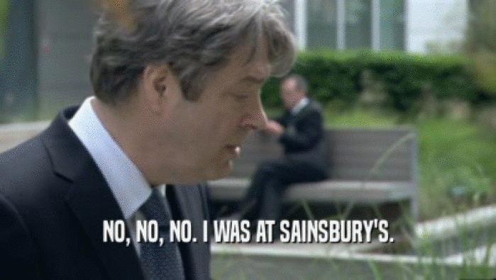 NO, NO, NO. I WAS AT SAINSBURY'S.  