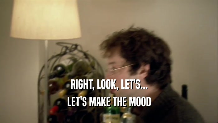 RIGHT, LOOK, LET'S... LET'S MAKE THE MOOD 
