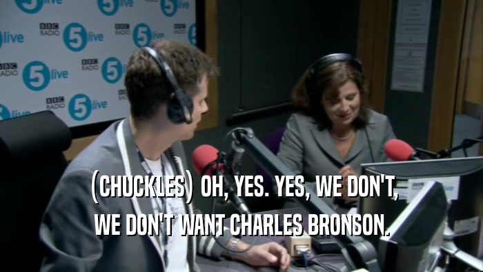 (CHUCKLES) OH, YES. YES, WE DON'T, WE DON'T WANT CHARLES BRONSON. 
