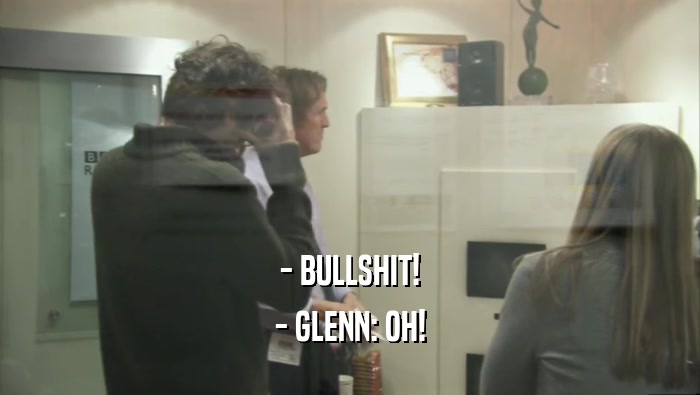 - BULLSHIT! - GLENN: OH! 