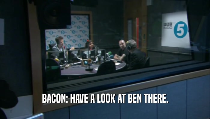 BACON: HAVE A LOOK AT BEN THERE.  