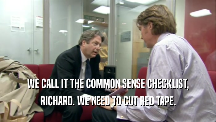 WE CALL IT THE COMMON SENSE CHECKLIST, RICHARD. WE NEED TO CUT RED TAPE. 
