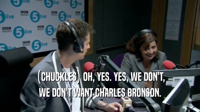 (CHUCKLES) OH, YES. YES, WE DON'T, WE DON'T WANT CHARLES BRONSON. 