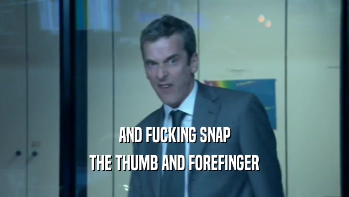 AND FUCKING SNAP THE THUMB AND FOREFINGER 