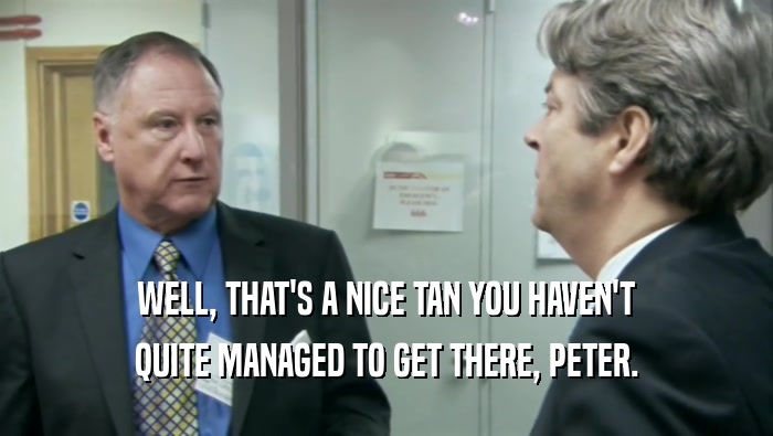 WELL, THAT'S A NICE TAN YOU HAVEN'T QUITE MANAGED TO GET THERE, PETER. 