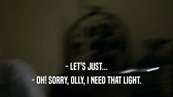 - LET'S JUST... - OH! SORRY, OLLY, I NEED THAT LIGHT. 
