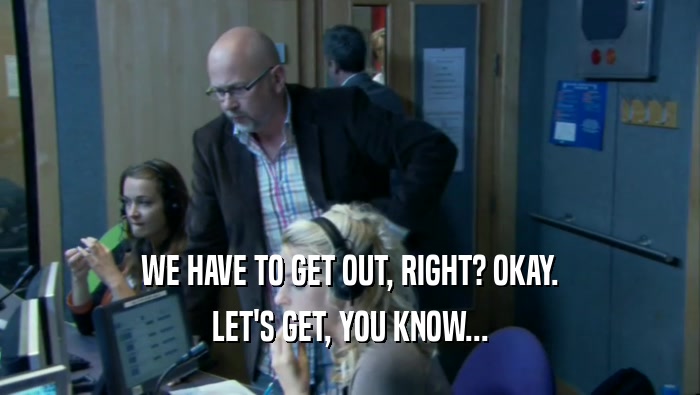 WE HAVE TO GET OUT, RIGHT? OKAY. LET'S GET, YOU KNOW... 