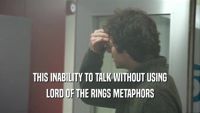 THIS INABILITY TO TALK WITHOUT USING LORD OF THE RINGS METAPHORS 