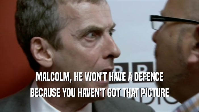 MALCOLM, HE WON'T HAVE A DEFENCE BECAUSE YOU HAVEN'T GOT THAT PICTURE 