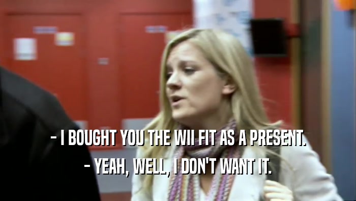 - I BOUGHT YOU THE WII FIT AS A PRESENT. - YEAH, WELL, I DON'T WANT IT. 