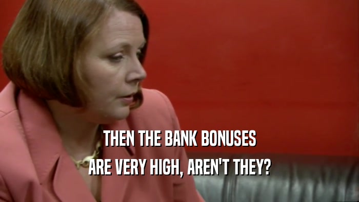 THEN THE BANK BONUSES ARE VERY HIGH, AREN'T THEY? 