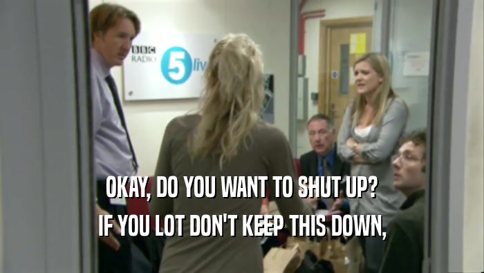 OKAY, DO YOU WANT TO SHUT UP? IF YOU LOT DON'T KEEP THIS DOWN, 