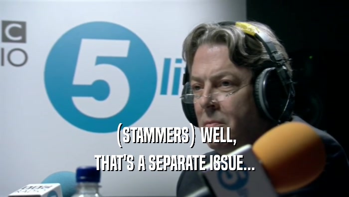 (STAMMERS) WELL, THAT'S A SEPARATE ISSUE... 