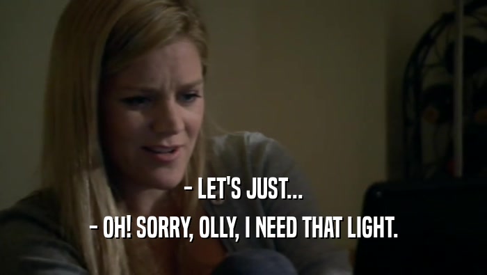 - LET'S JUST... - OH! SORRY, OLLY, I NEED THAT LIGHT. 
