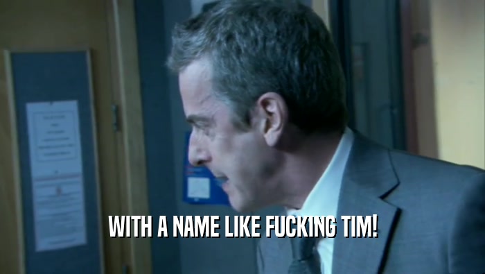 WITH A NAME LIKE FUCKING TIM!  