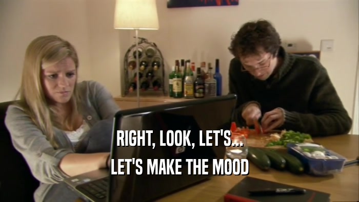RIGHT, LOOK, LET'S... LET'S MAKE THE MOOD 